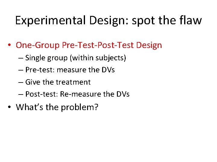 Experimental Design: spot the flaw • One-Group Pre-Test-Post-Test Design – Single group (within subjects)