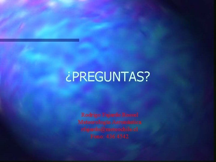 ¿PREGUNTAS? Rodrigo Fajardo Rossel Meteorología Aeronáutica rfajardo@meteochile. cl Fono: 436 4542 