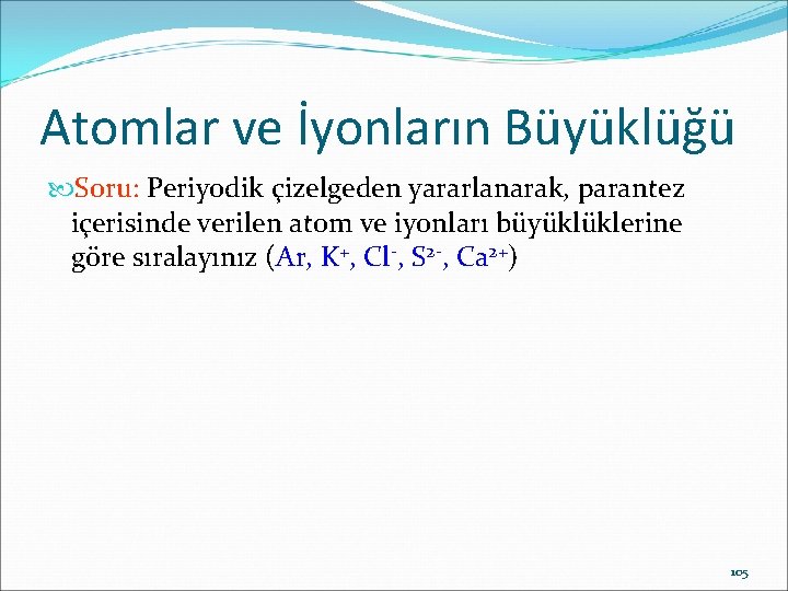 Atomlar ve İyonların Büyüklüğü Soru: Periyodik çizelgeden yararlanarak, parantez içerisinde verilen atom ve iyonları