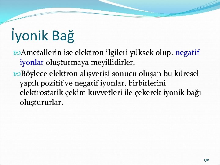 İyonik Bağ Ametallerin ise elektron ilgileri yüksek olup, negatif iyonlar oluşturmaya meyillidirler. Böylece elektron