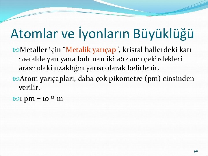 Atomlar ve İyonların Büyüklüğü Metaller için “Metalik yarıçap”, kristal hallerdeki katı metalde yana bulunan