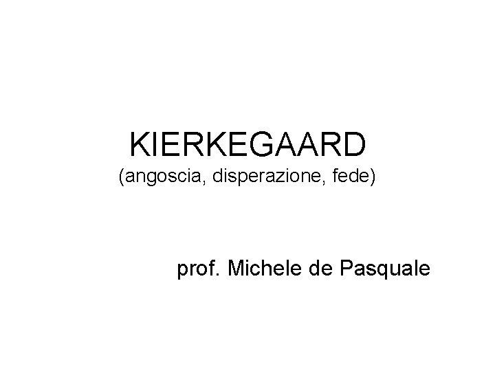 KIERKEGAARD (angoscia, disperazione, fede) prof. Michele de Pasquale 