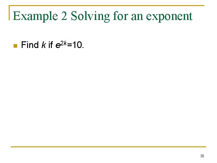 Example 2 Solving for an exponent n Find k if e 2 k=10. 50