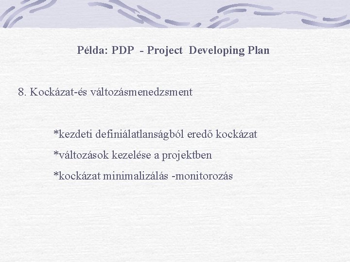 Példa: PDP - Project Developing Plan 8. Kockázat-és változásmenedzsment *kezdeti definiálatlanságból eredő kockázat *változások