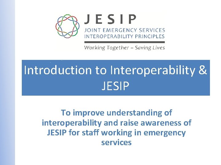 Introduction to Interoperability & JESIP To improve understanding of interoperability and raise awareness of