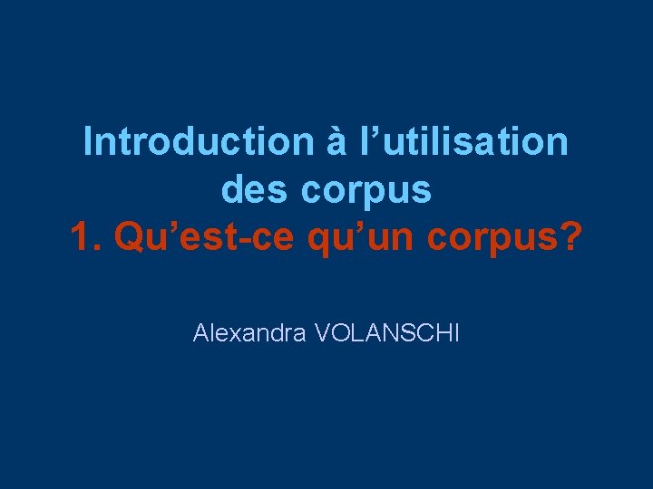 Introduction à l’utilisation des corpus 1. Qu’est-ce qu’un corpus? Alexandra VOLANSCHI 