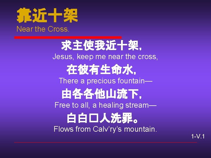 靠近十架 Near the Cross. 求主使我近十架， Jesus, keep me near the cross, 在彼有生命水， There a