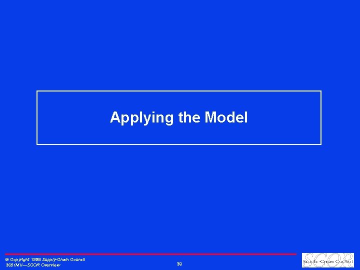 Applying the Model © Copyright 1998 Supply-Chain Council 3651 MV—SCOR Overview 39 