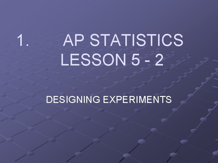1. AP STATISTICS LESSON 5 - 2 DESIGNING EXPERIMENTS 