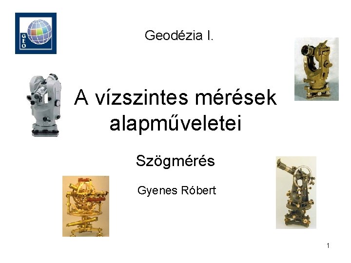 Geodézia I. A vízszintes mérések alapműveletei Szögmérés Gyenes Róbert 1 