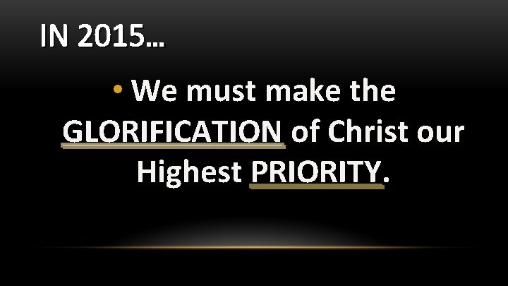 IN 2015… • We must make the GLORIFICATION of Christ our Highest PRIORITY. 