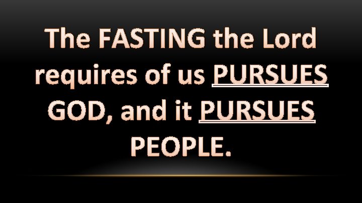 The FASTING the Lord requires of us PURSUES GOD, and it PURSUES PEOPLE. 