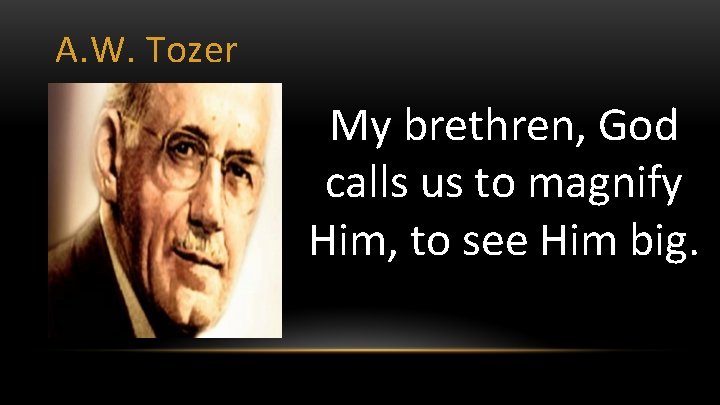 A. W. Tozer My brethren, God calls us to magnify Him, to see Him