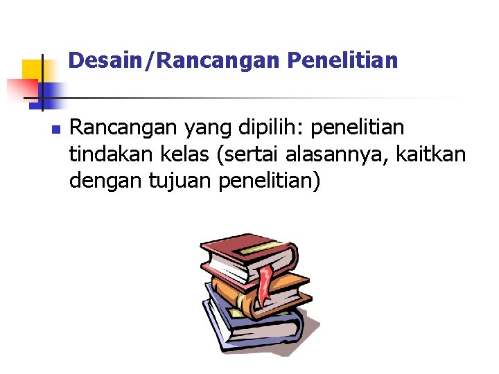 Desain/Rancangan Penelitian n Rancangan yang dipilih: penelitian tindakan kelas (sertai alasannya, kaitkan dengan tujuan