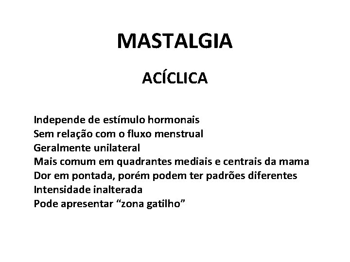 MASTALGIA ACÍCLICA Independe de estímulo hormonais Sem relação com o fluxo menstrual Geralmente unilateral