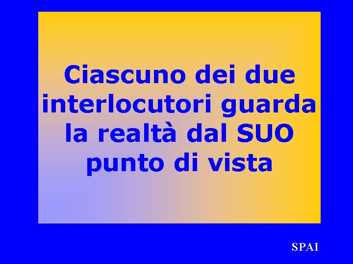 Ciascuno dei due interlocutori guarda la realtà dal SUO punto di vista SPAI 