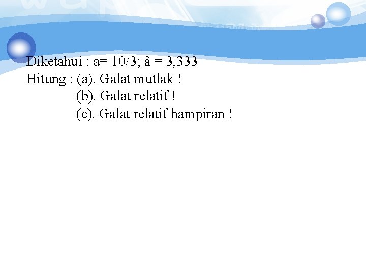 Diketahui : a= 10/3; â = 3, 333 Hitung : (a). Galat mutlak ! Diketahui : a= 10/3; â = 3, 333 Hitung : (a). Galat mutlak !
