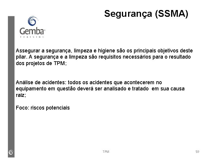 Segurança (SSMA) Assegurar a segurança, limpeza e higiene são os principais objetivos deste pilar. Segurança (SSMA) Assegurar a segurança, limpeza e higiene são os principais objetivos deste pilar.