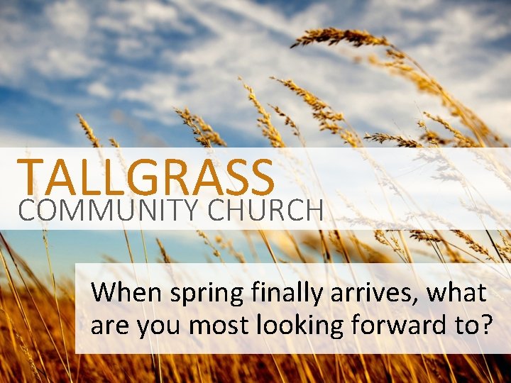 TALLGRASS COMMUNITY CHURCH When spring finally arrives, what are you most looking forward to?