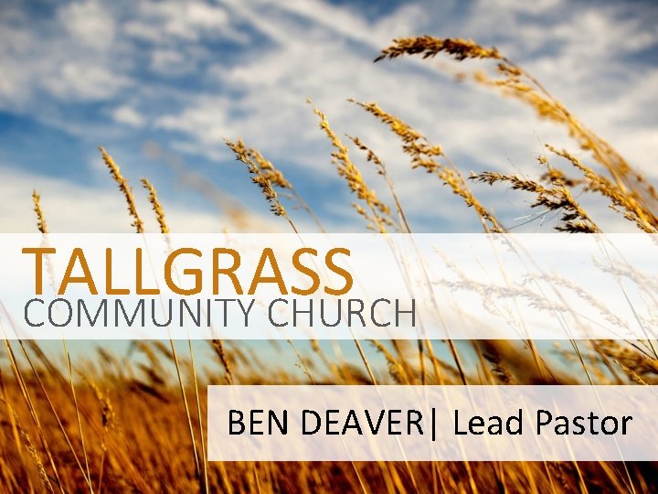 TALLGRASS COMMUNITY CHURCH BEN DEAVER| Lead Pastor 