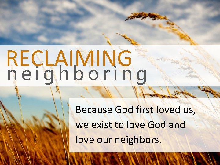 RECLAIMING neighboring Because God first loved us, we exist to love God and love