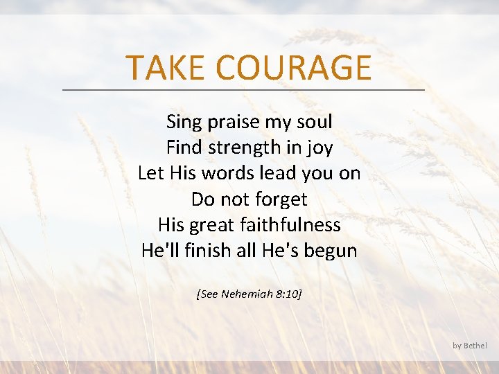 TAKE COURAGE Sing praise my soul Find strength in joy Let His words lead