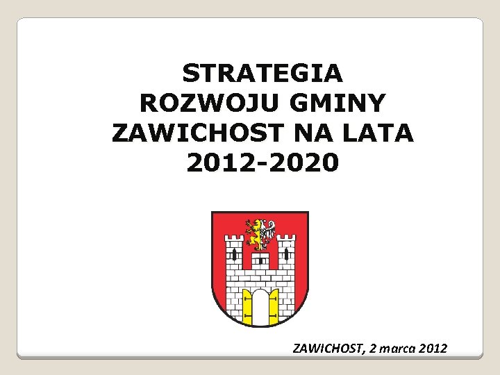 STRATEGIA ROZWOJU GMINY ZAWICHOST NA LATA 2012 -2020 ZAWICHOST, 2 marca 2012 STRATEGIA ROZWOJU GMINY ZAWICHOST NA LATA 2012 -2020 ZAWICHOST, 2 marca 2012