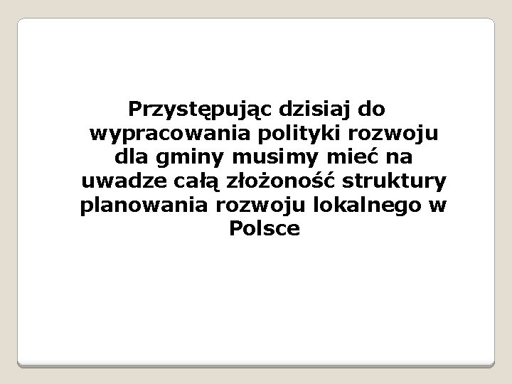 Przystępując dzisiaj do wypracowania polityki rozwoju dla gminy musimy mieć na uwadze całą złożoność