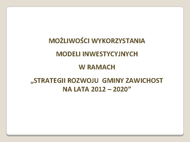 MOŻLIWOŚCI WYKORZYSTANIA MODELI INWESTYCYJNYCH W RAMACH „STRATEGII ROZWOJU GMINY ZAWICHOST NA LATA 2012 –