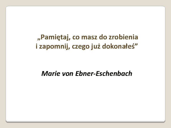  „Pamiętaj, co masz do zrobienia i zapomnij, czego już dokonałeś” Marie von Ebner-Eschenbach