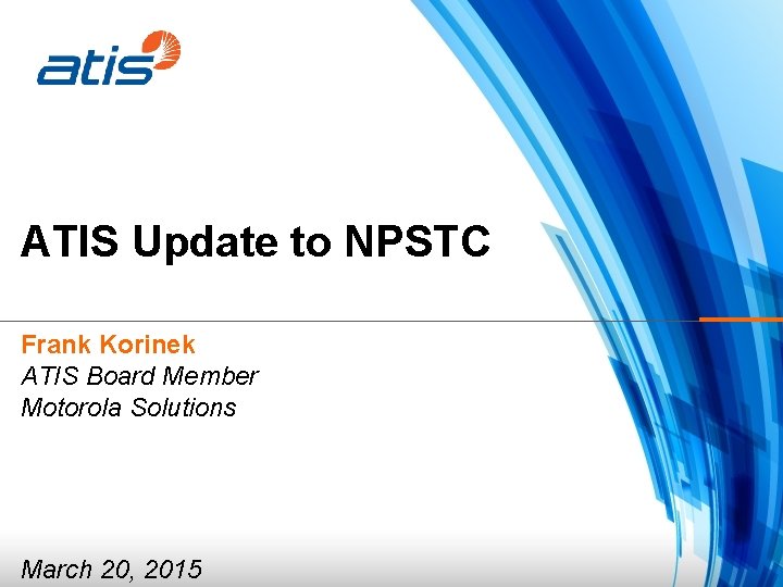 ATIS Update to NPSTC Frank Korinek ATIS Board Member Motorola Solutions March 20, 2015