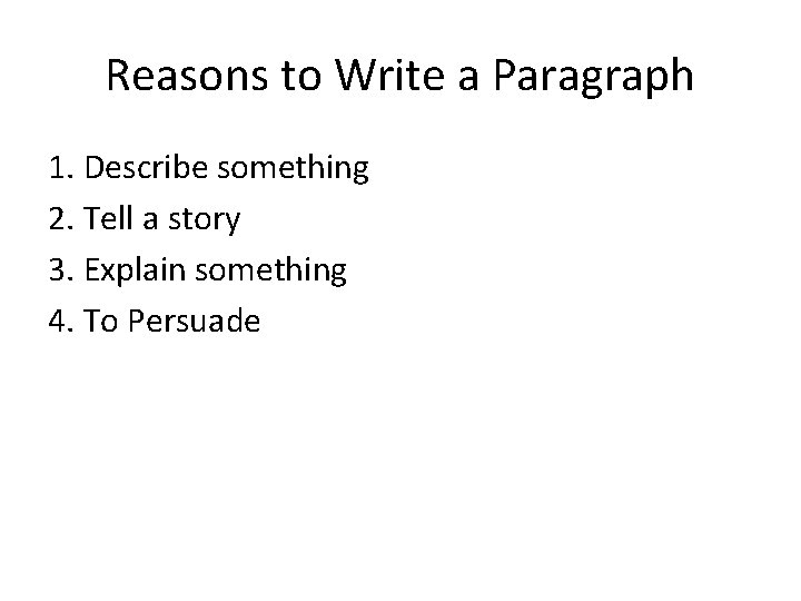 Reasons to Write a Paragraph 1. Describe something 2. Tell a story 3. Explain