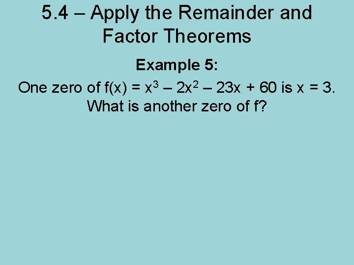 5. 4 – Apply the Remainder and Factor Theorems Example 5: One zero of