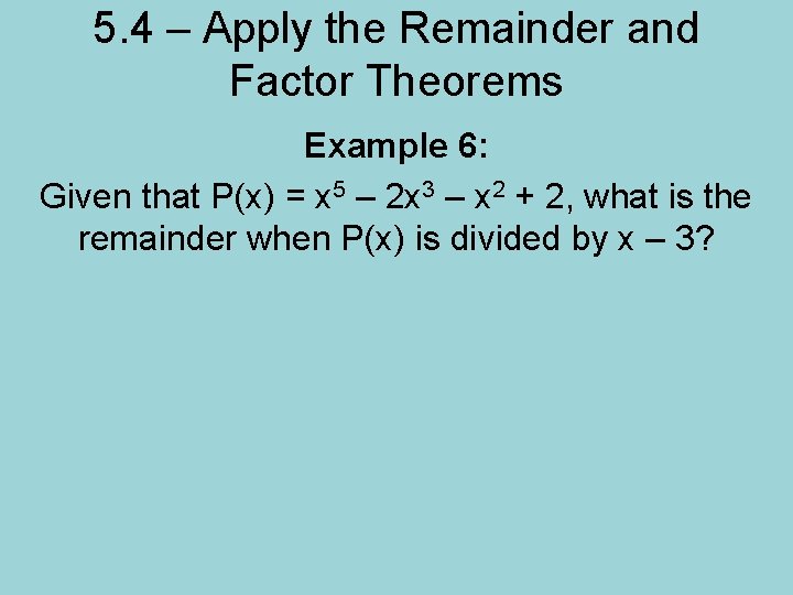 5. 4 – Apply the Remainder and Factor Theorems Example 6: Given that P(x)