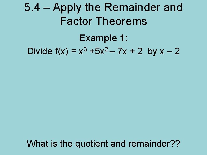 5. 4 – Apply the Remainder and Factor Theorems Example 1: Divide f(x) =