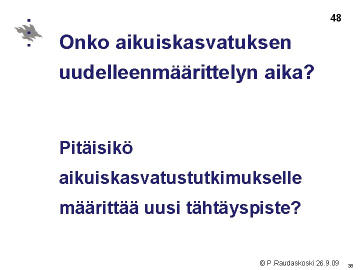 48 Onko aikuiskasvatuksen uudelleenmäärittelyn aika? Pitäisikö aikuiskasvatustutkimukselle määrittää uusi tähtäyspiste? © P. Raudaskoski 26.