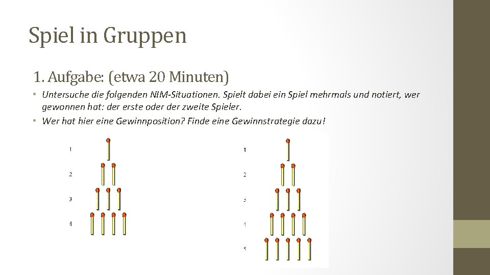 Spiel in Gruppen 1. Aufgabe: (etwa 20 Minuten) • Untersuche die folgenden NIM-Situationen. Spielt