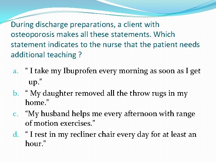 During discharge preparations, a client with osteoporosis makes all these statements. Which statement indicates