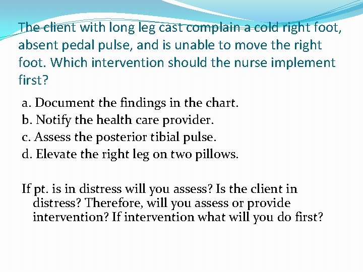 The client with long leg cast complain a cold right foot, absent pedal pulse,