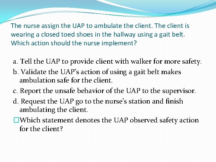 The nurse assign the UAP to ambulate the client. The client is wearing a