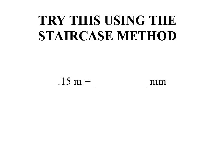 TRY THIS USING THE STAIRCASE METHOD. 15 m = _____ mm 