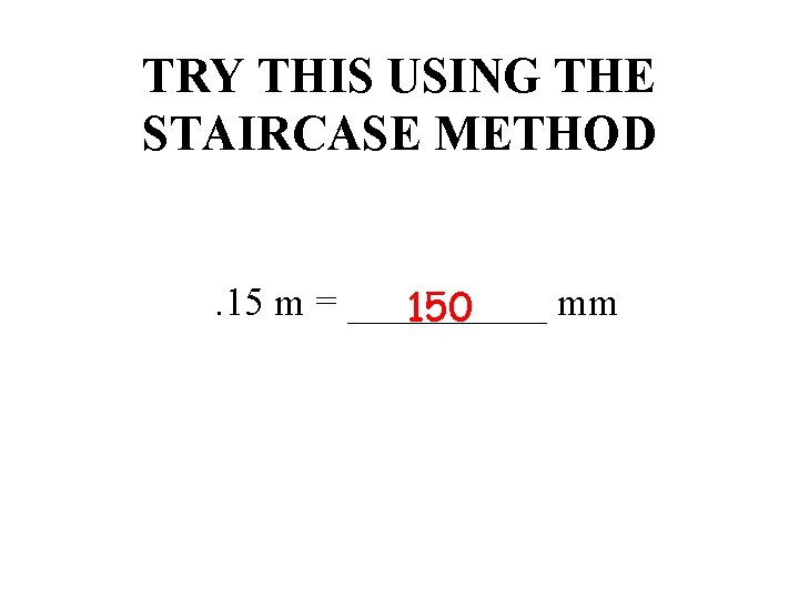 TRY THIS USING THE STAIRCASE METHOD. 15 m = _____ mm 150 