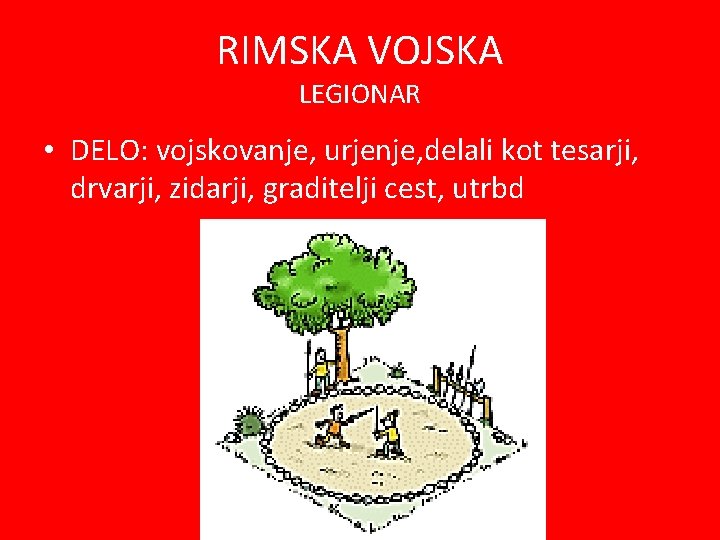 RIMSKA VOJSKA LEGIONAR • DELO: vojskovanje, urjenje, delali kot tesarji, drvarji, zidarji, graditelji cest,