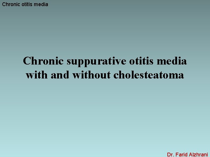 Chronic otitis media Chronic suppurative otitis media with and without cholesteatoma Dr. Farid Alzhrani