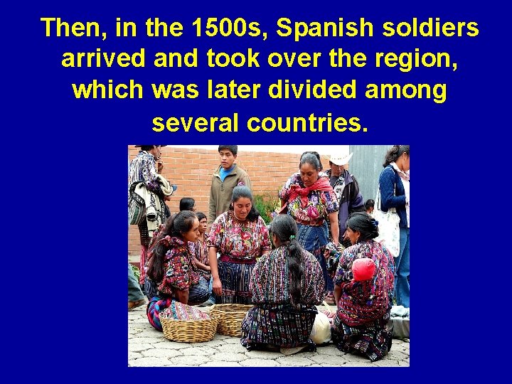 Then, in the 1500 s, Spanish soldiers arrived and took over the region, which