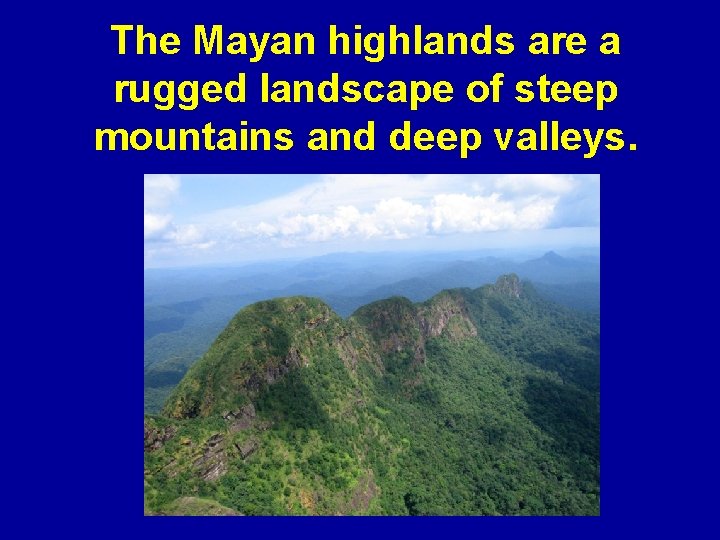 The Mayan highlands are a rugged landscape of steep mountains and deep valleys. 