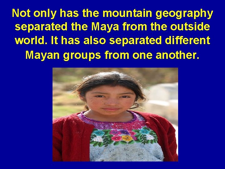Not only has the mountain geography separated the Maya from the outside world. It