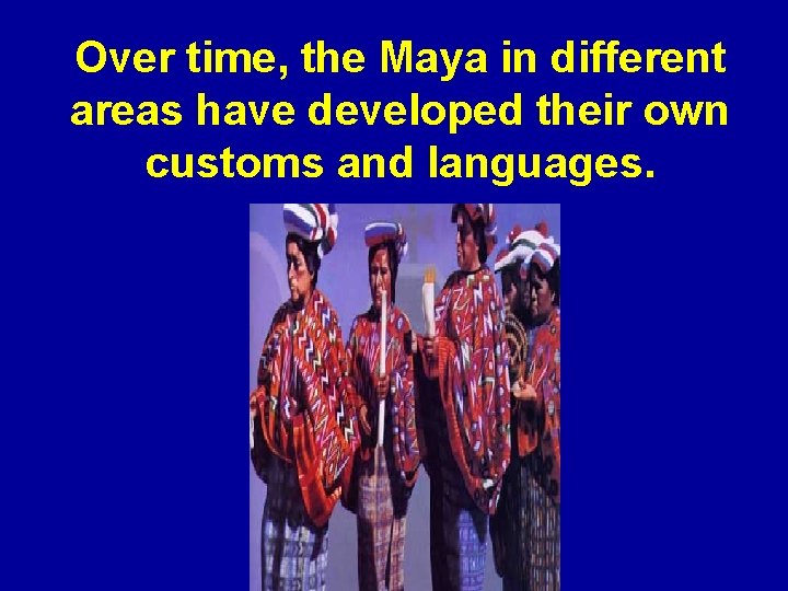 Over time, the Maya in different areas have developed their own customs and languages.