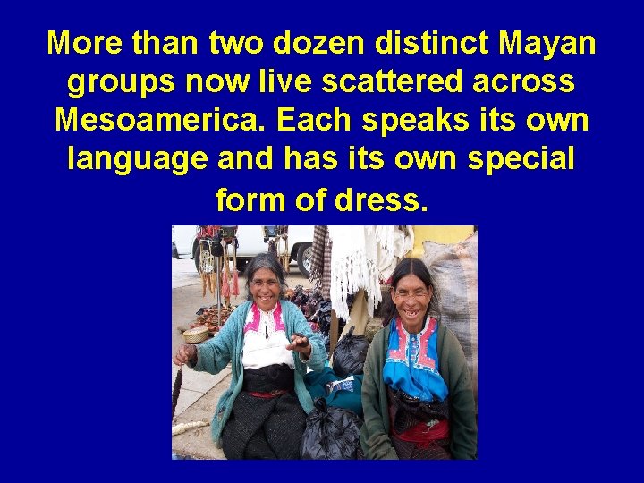More than two dozen distinct Mayan groups now live scattered across Mesoamerica. Each speaks