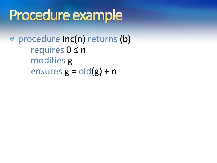 Procedure example procedure Inc(n) returns (b) requires 0 ≤ n modifies g ensures g Procedure example procedure Inc(n) returns (b) requires 0 ≤ n modifies g ensures g